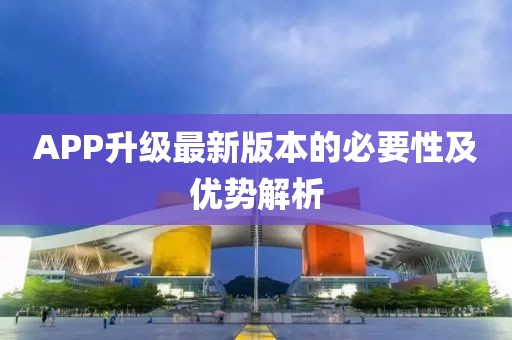 APP升级最新版本的必要性及优势解析