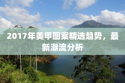 2017年美甲图案精选趋势，最新潮流分析