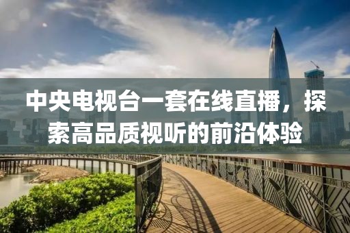 中央电视台一套在线直播，探索高品质视听的前沿体验