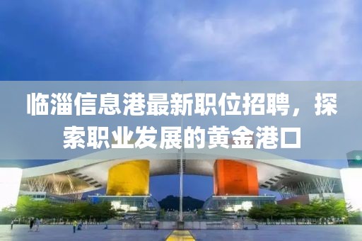 临淄信息港最新职位招聘，探索职业发展的黄金港口