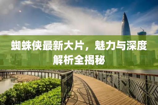 蜘蛛侠最新大片，魅力与深度解析全揭秘