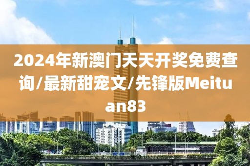 2024年新澳门天天开奖免费查询/最新甜宠文/先锋版Meituan83