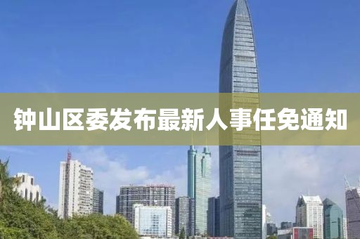 钟山区委发布最新人事任免通知