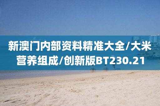 新澳门内部资料精准大全/大米营养组成/创新版BT230.21