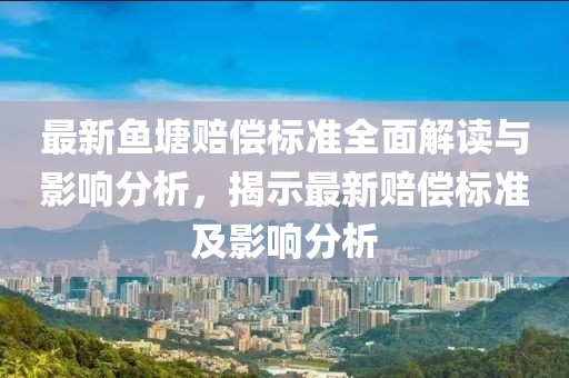 最新鱼塘赔偿标准全面解读与影响分析，揭示最新赔偿标准及影响分析