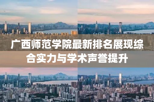 广西师范学院最新排名展现综合实力与学术声誉提升