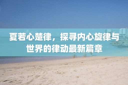 夏若心楚律，探寻内心旋律与世界的律动最新篇章