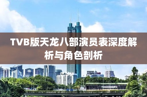 TVB版天龙八部演员表深度解析与角色剖析
