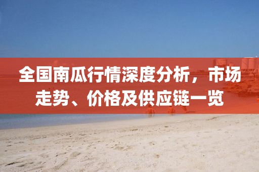 全国南瓜行情深度分析，市场走势、价格及供应链一览