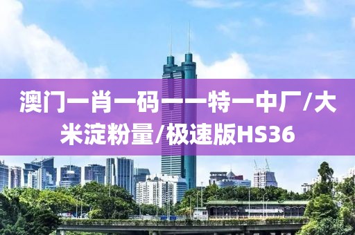 澳门一肖一码一一特一中厂/大米淀粉量/极速版HS36