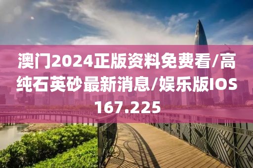 澳门2024正版资料免费看/高纯石英砂最新消息/娱乐版IOS167.225
