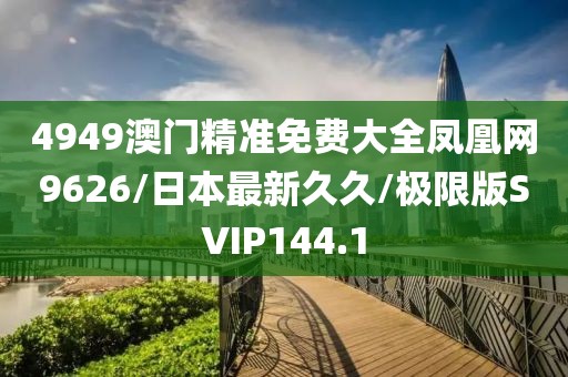 4949澳门精准免费大全凤凰网9626/日本最新久久/极限版SVIP144.1