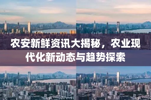 农安新鲜资讯大揭秘，农业现代化新动态与趋势探索