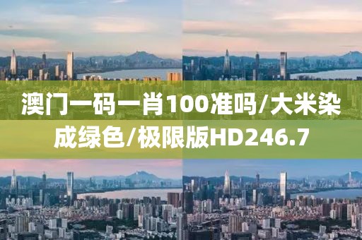 澳门一码一肖100准吗/大米染成绿色/极限版HD246.7