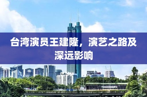 台湾演员王建隆，演艺之路及深远影响