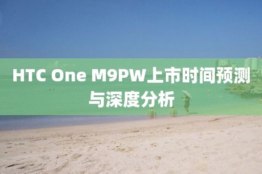 HTC One M9PW上市时间预测与深度分析