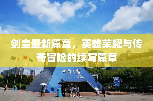 剑皇最新篇章，英雄荣耀与传奇冒险的续写篇章