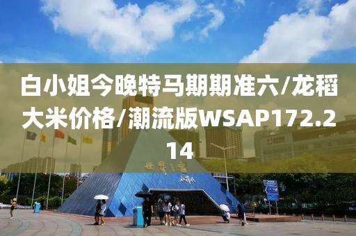 白小姐今晚特马期期准六/龙稻大米价格/潮流版WSAP172.214