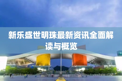 新乐盛世明珠最新资讯全面解读与概览