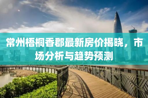 常州梧桐香郡最新房价揭晓，市场分析与趋势预测