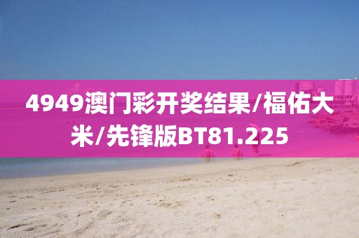 4949澳门彩开奖结果/福佑大米/先锋版BT81.225
