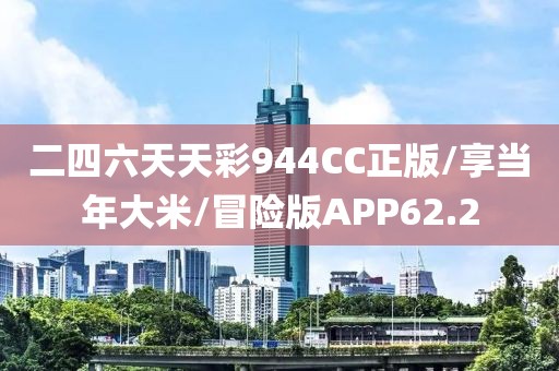 二四六天天彩944CC正版/享当年大米/冒险版APP62.2
