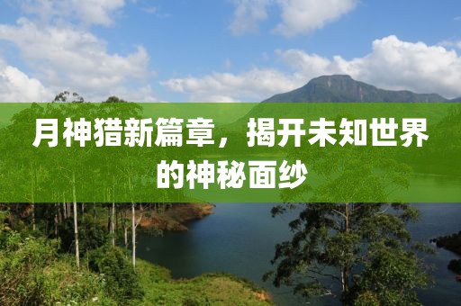 月神猎新篇章，揭开未知世界的神秘面纱