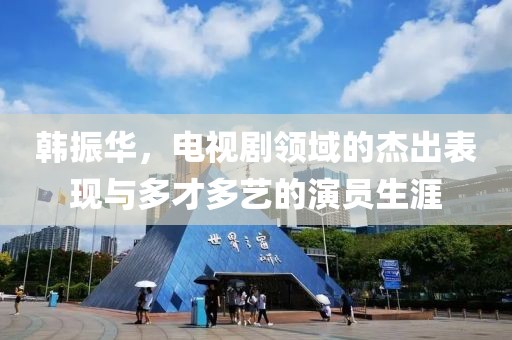 韩振华，电视剧领域的杰出表现与多才多艺的演员生涯