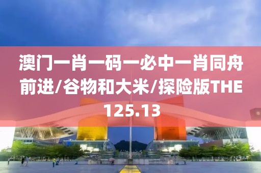 澳门一肖一码一必中一肖同舟前进/谷物和大米/探险版THE125.13