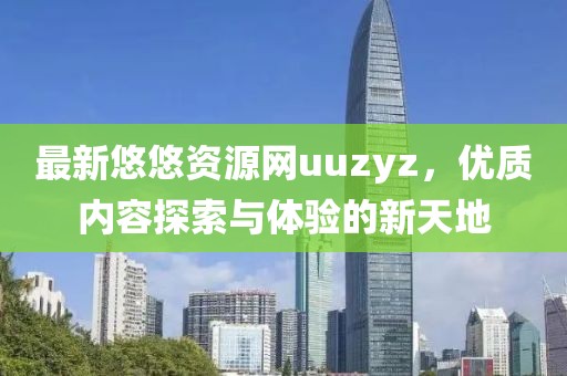 最新悠悠资源网uuzyz，优质内容探索与体验的新天地