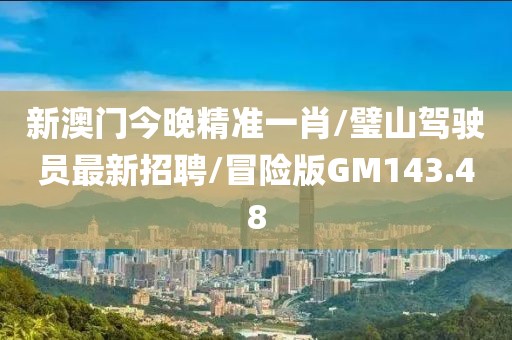 新澳门今晚精准一肖/璧山驾驶员最新招聘/冒险版GM143.48
