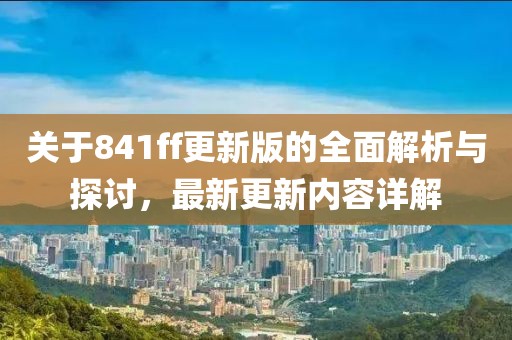 关于841ff更新版的全面解析与探讨，最新更新内容详解