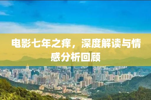 电影七年之痒，深度解读与情感分析回顾