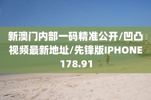 新澳门内部一码精准公开/凹凸视频最新地址/先锋版IPHONE178.91