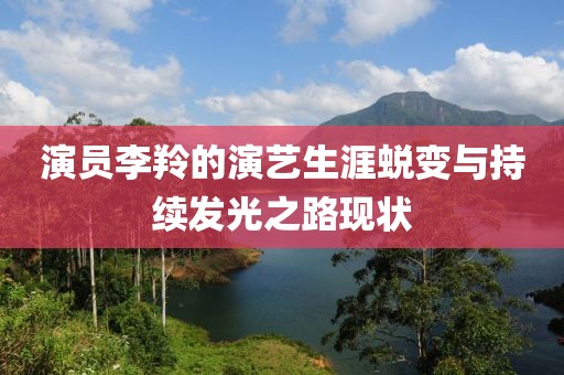 演员李羚的演艺生涯蜕变与持续发光之路现状