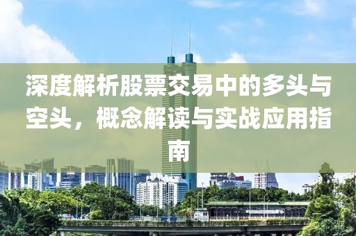 深度解析股票交易中的多头与空头，概念解读与实战应用指南