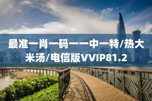 最准一肖一码一一中一特/热大米汤/电信版VVIP81.2