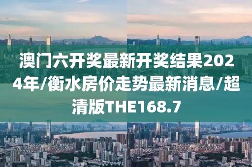澳门六开奖最新开奖结果2024年/衡水房价走势最新消息/超清版THE168.7