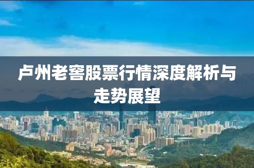 卢州老窖股票行情深度解析与走势展望