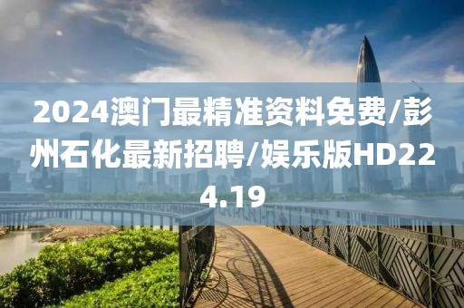 2024澳门最精准资料免费/彭州石化最新招聘/娱乐版HD224.19