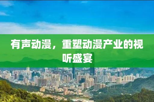 有声动漫，重塑动漫产业的视听盛宴