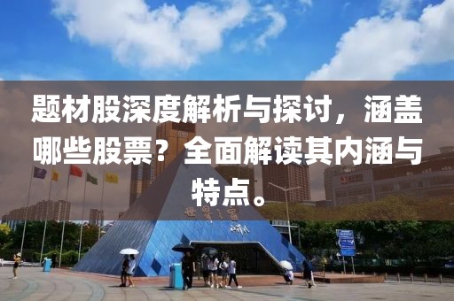 题材股深度解析与探讨，涵盖哪些股票？全面解读其内涵与特点。