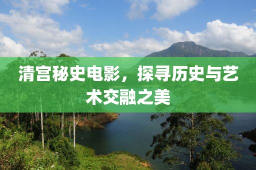 清宫秘史电影，探寻历史与艺术交融之美