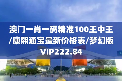 澳门一肖一码精准100王中王/康熙通宝最新价格表/梦幻版VIP222.84