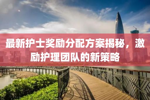 最新护士奖励分配方案揭秘，激励护理团队的新策略