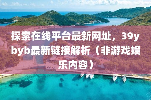探索在线平台最新网址，39ybyb最新链接解析（非游戏娱乐内容）
