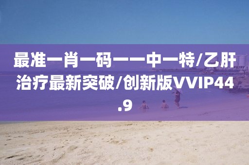 最准一肖一码一一中一特/乙肝治疗最新突破/创新版VVIP44.9