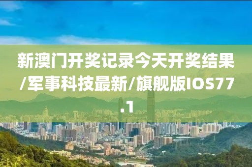 新澳门开奖记录今天开奖结果/军事科技最新/旗舰版IOS77.1