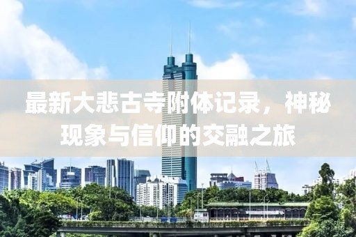 最新大悲古寺附体记录，神秘现象与信仰的交融之旅