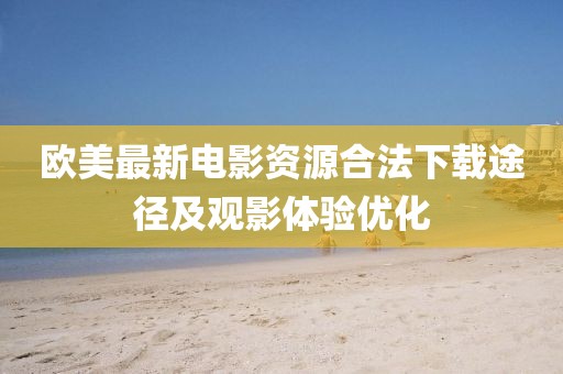 欧美最新电影资源合法下载途径及观影体验优化